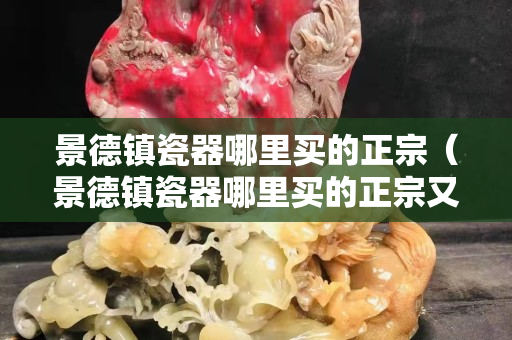 景德鎮(zhèn)瓷器哪里買的正宗（景德鎮(zhèn)瓷器哪里買的正宗又便宜）