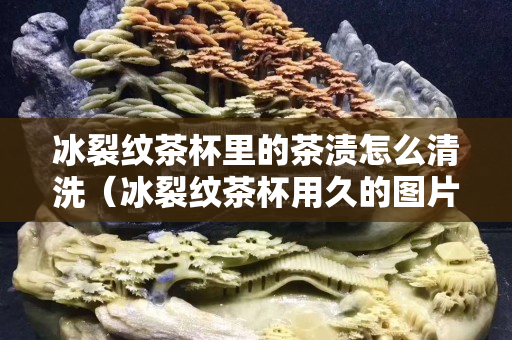 冰裂紋茶杯里的茶漬怎么清洗（冰裂紋茶杯用久的圖片）