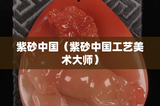 紫砂中國（紫砂中國工藝美術大師）