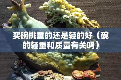 買碗挑重的還是輕的好（碗的輕重和質量有關嗎）