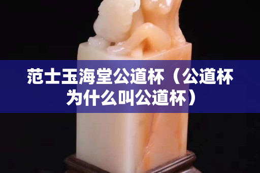 范士玉海堂公道杯（公道杯為什么叫公道杯）