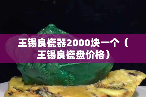 王錫良瓷器2000塊一個(gè)（王錫良瓷盤價(jià)格）