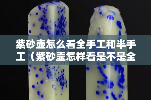 紫砂壺怎么看全手工和半手工（紫砂壺怎樣看是不是全手工）