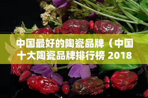中國最好的陶瓷品牌（中國十大陶瓷品牌排行榜 2018）
