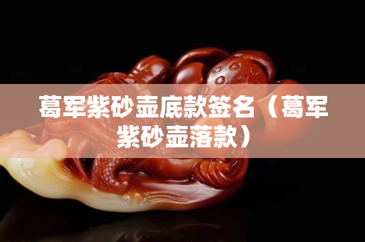 葛軍紫砂壺底款簽名（葛軍紫砂壺落款）
