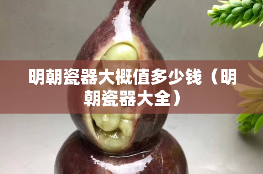 明朝瓷器大概值多少錢（明朝瓷器大全）