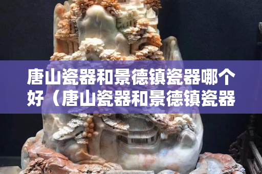 唐山瓷器和景德鎮瓷器哪個好（唐山瓷器和景德鎮瓷器哪個好些）