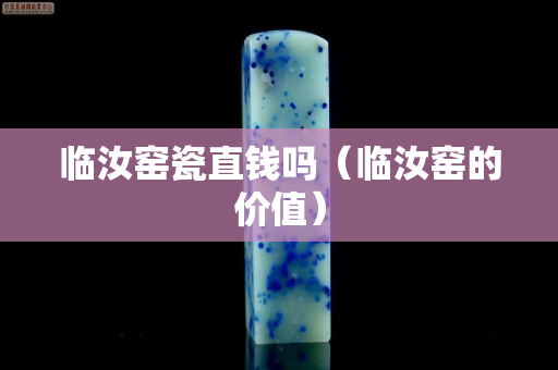臨汝窯瓷直錢嗎（臨汝窯的價值）