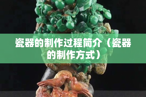 瓷器的制作過程簡介（瓷器的制作方式）
