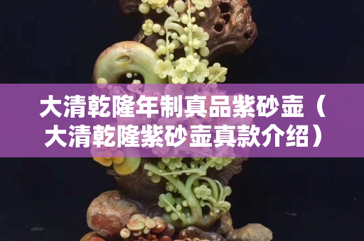 大清乾隆年制真品紫砂壺（大清乾隆紫砂壺真款介紹）