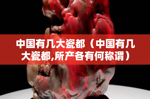 中國有幾大瓷都（中國有幾大瓷都,所產各有何稱謂）