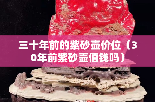 三十年前的紫砂壺價位（30年前紫砂壺值錢嗎）