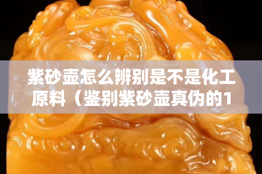 紫砂壺怎么辨別是不是化工原料（鑒別紫砂壺真偽的11種方法）