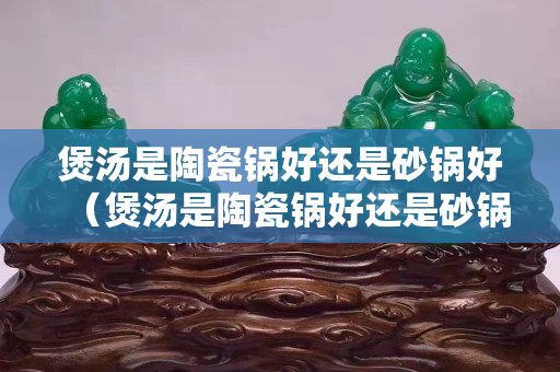 煲湯是陶瓷鍋好還是砂鍋好（煲湯是陶瓷鍋好還是砂鍋好呢）