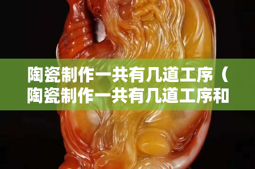 陶瓷制作一共有幾道工序（陶瓷制作一共有幾道工序和工序）