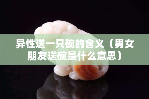 異性送一只碗的含義（男女朋友送碗是什么意思）