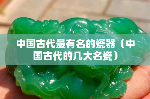 中國古代最有名的瓷器（中國古代的幾大名瓷）