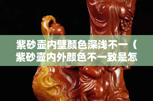 紫砂壺內壁顏色深淺不一（紫砂壺內外顏色不一致是怎么回事）
