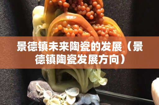 景德鎮(zhèn)未來陶瓷的發(fā)展（景德鎮(zhèn)陶瓷發(fā)展方向）