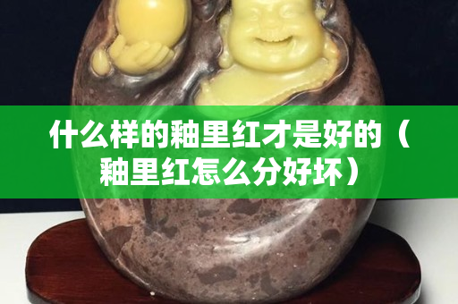 什么樣的釉里紅才是好的（釉里紅怎么分好壞）