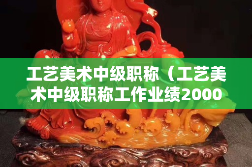 工藝美術中級職稱（工藝美術中級職稱工作業績2000字）