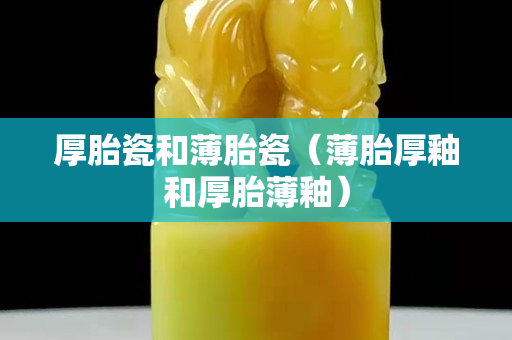 厚胎瓷和薄胎瓷（薄胎厚釉和厚胎薄釉）