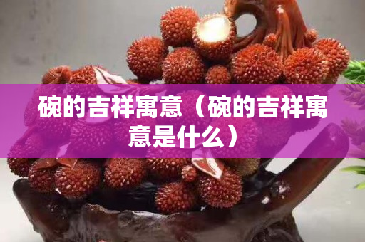 碗的吉祥寓意（碗的吉祥寓意是什么）