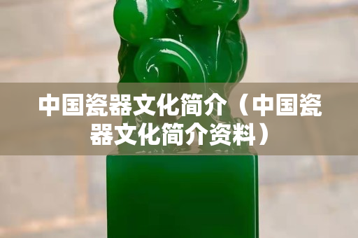 中國瓷器文化簡介（中國瓷器文化簡介資料）