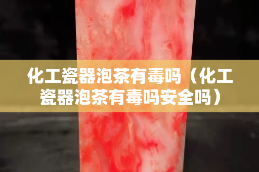 化工瓷器泡茶有毒嗎（化工瓷器泡茶有毒嗎安全嗎）