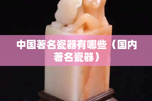 中國著名瓷器有哪些（國內著名瓷器）