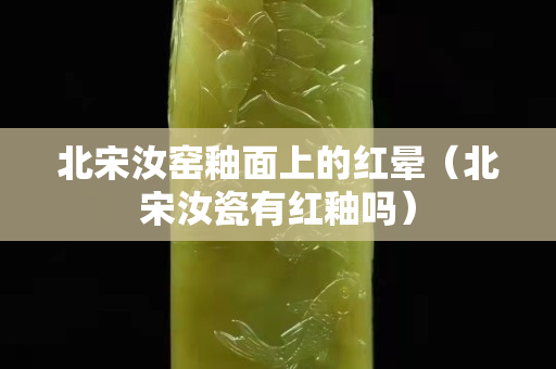 北宋汝窯釉面上的紅暈（北宋汝瓷有紅釉嗎）