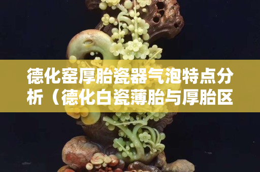 德化窯厚胎瓷器氣泡特點分析（德化白瓷薄胎與厚胎區別）