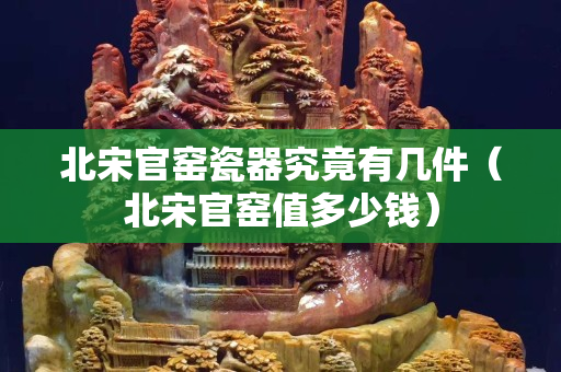 北宋官窯瓷器究竟有幾件（北宋官窯值多少錢）