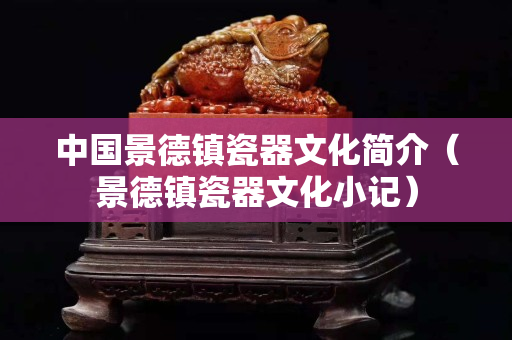中國景德鎮瓷器文化簡介（景德鎮瓷器文化小記）