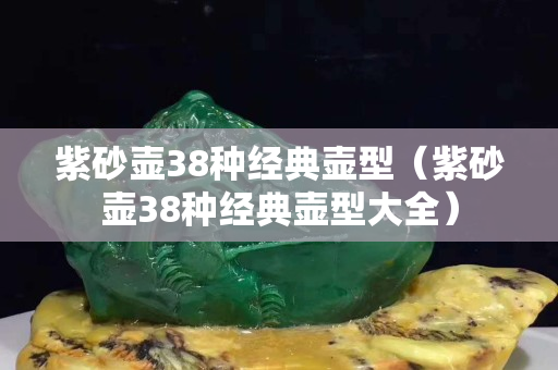 紫砂壺38種經典壺型（紫砂壺38種經典壺型大全）