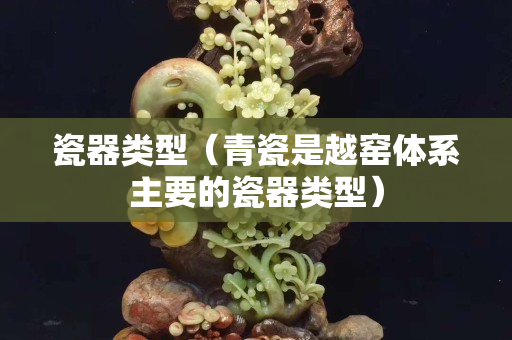 瓷器類型（青瓷是越窯體系主要的瓷器類型）