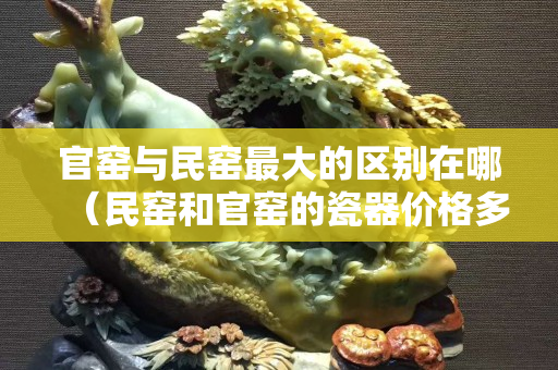 官窯與民窯最大的區別在哪（民窯和官窯的瓷器價格多少）