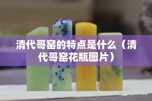 清代哥窯的特點是什么（清代哥窯花瓶圖片）