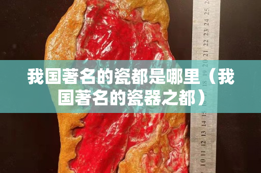 我國著名的瓷都是哪里（我國著名的瓷器之都）