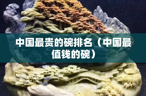 中國(guó)最貴的碗排名（中國(guó)最值錢的碗）