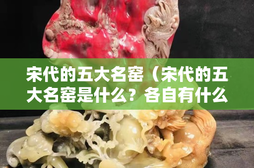宋代的五大名窯（宋代的五大名窯是什么？各自有什么特點(diǎn)？）