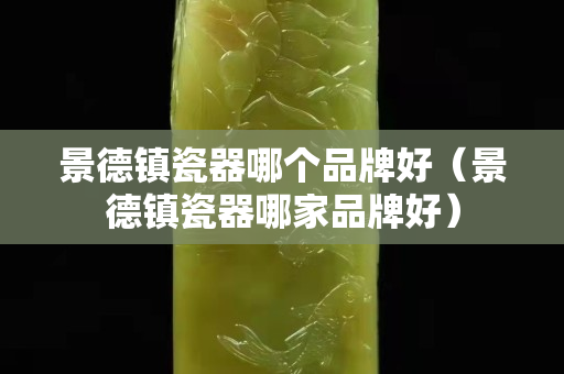 景德鎮瓷器哪個品牌好（景德鎮瓷器哪家品牌好）