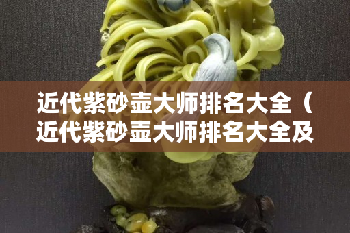 近代紫砂壺大師排名大全（近代紫砂壺大師排名大全及價格）