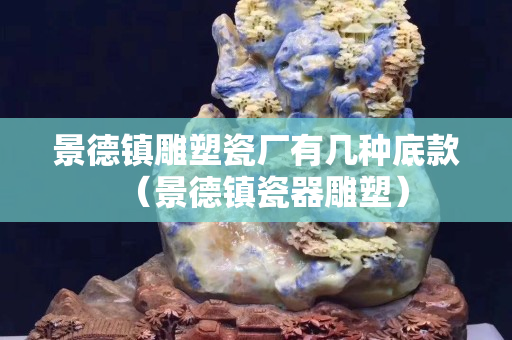 景德鎮雕塑瓷廠有幾種底款（景德鎮瓷器雕塑）