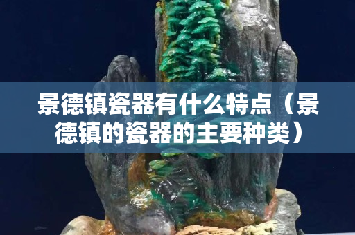 景德鎮瓷器有什么特點（景德鎮的瓷器的主要種類）