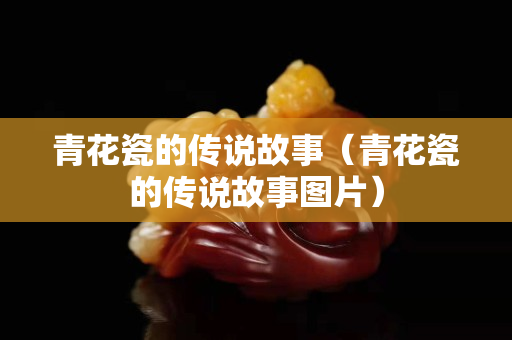 青花瓷的傳說故事（青花瓷的傳說故事圖片）