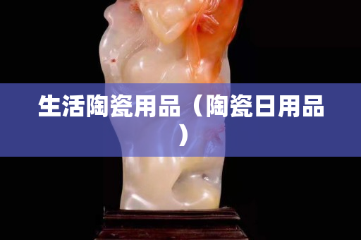 生活陶瓷用品（陶瓷日用品）