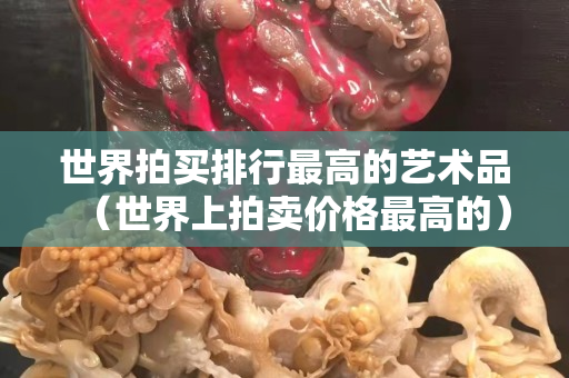 世界拍買排行最高的藝術品（世界上拍賣價格最高的）