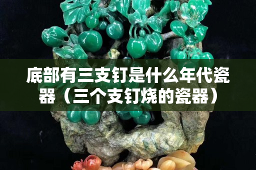 底部有三支釘是什么年代瓷器（三個支釘燒的瓷器）