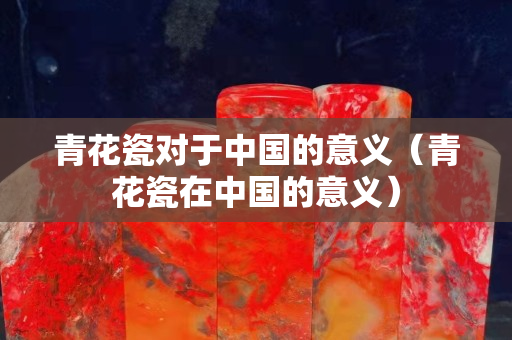 青花瓷對于中國的意義（青花瓷在中國的意義）